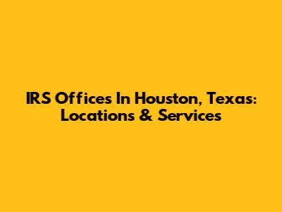 IRS Offices In Houston, Texas: Locations & Services