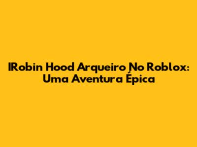 IRobin Hood Arqueiro No Roblox: Uma Aventura Épica