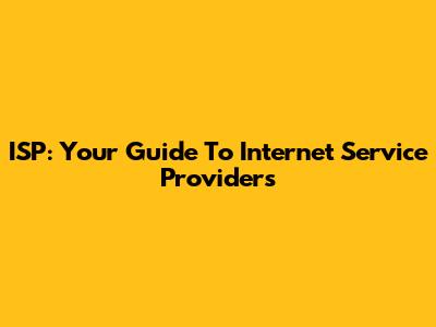 ISP: Your Guide To Internet Service Providers