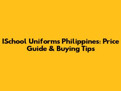 ISchool Uniforms Philippines: Price Guide & Buying Tips