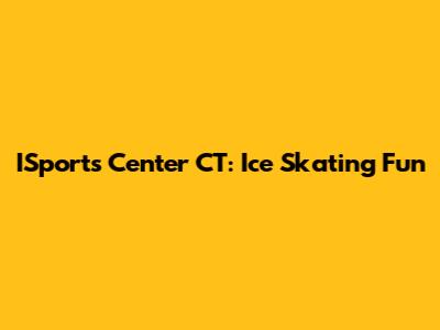 ISports Center CT: Ice Skating Fun