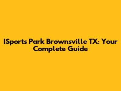 ISports Park Brownsville TX: Your Complete Guide