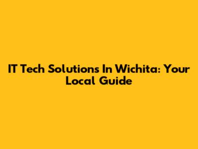 IT Tech Solutions In Wichita: Your Local Guide