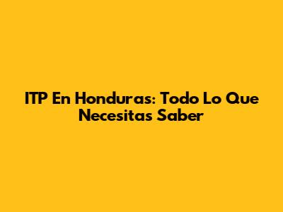 ITP En Honduras: Todo Lo Que Necesitas Saber