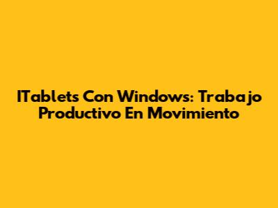 ITablets Con Windows: Trabajo Productivo En Movimiento