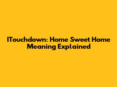 ITouchdown: Home Sweet Home Meaning Explained