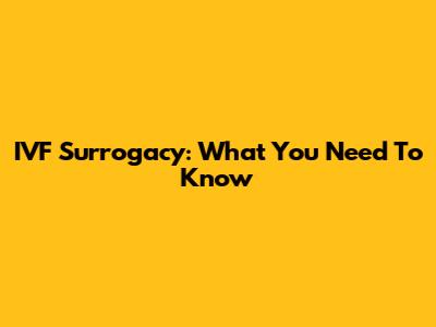 IVF Surrogacy: What You Need To Know