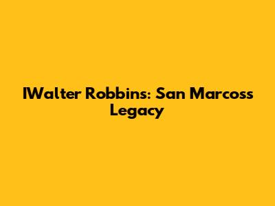 IWalter Robbins: San Marcos's Legacy