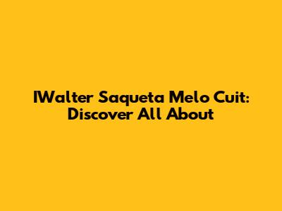 IWalter Saqueta Melo Cuit: Discover All About