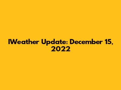 IWeather Update: December 15, 2022