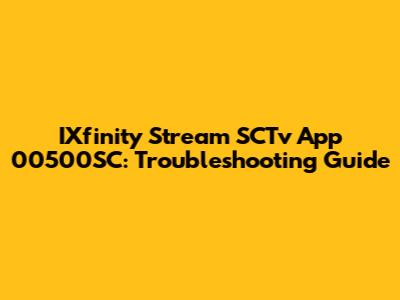IXfinity Stream SCTv App 00500SC: Troubleshooting Guide