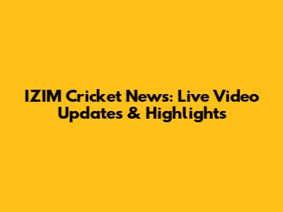 IZIM Cricket News: Live Video Updates & Highlights