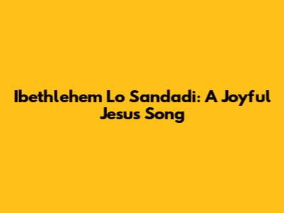 Ibethlehem Lo Sandadi: A Joyful Jesus Song