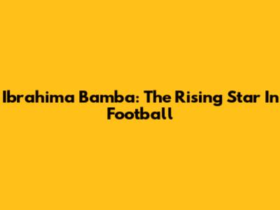 Ibrahima Bamba: The Rising Star In Football