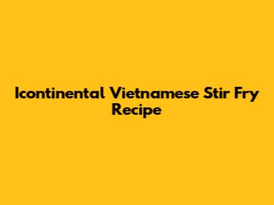 Icontinental Vietnamese Stir Fry Recipe
