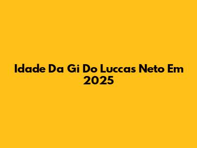 Idade Da Gi Do Luccas Neto Em 2025