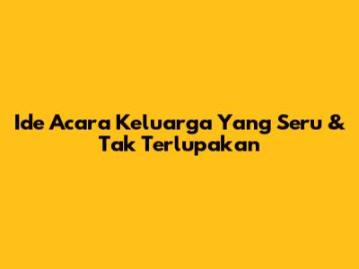 Ide Acara Keluarga Yang Seru & Tak Terlupakan
