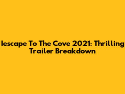 Iescape To The Cove 2021: Thrilling Trailer Breakdown