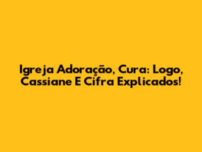 Igreja Adoração, Cura: Logo, Cassiane E Cifra Explicados!