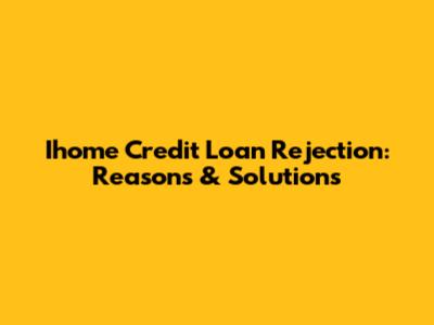 Ihome Credit Loan Rejection: Reasons & Solutions