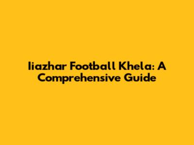 Iiazhar Football Khela: A Comprehensive Guide
