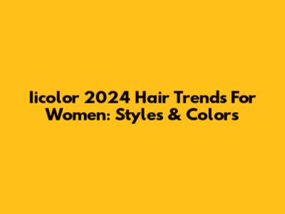 Iicolor 2024 Hair Trends For Women: Styles & Colors