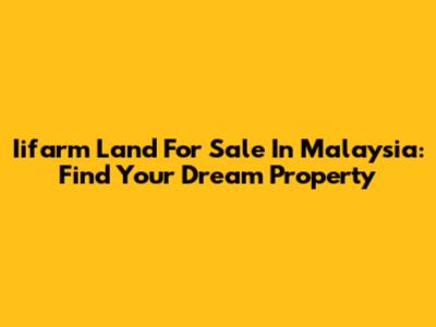 Iifarm Land For Sale In Malaysia: Find Your Dream Property