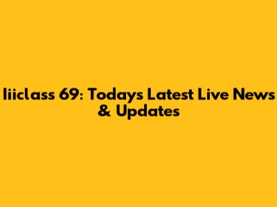 Iiiclass 69: Today's Latest Live News & Updates