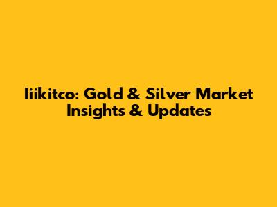 Iiikitco: Gold & Silver Market Insights & Updates