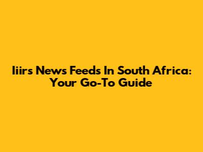 Iiirs News Feeds In South Africa: Your Go-To Guide