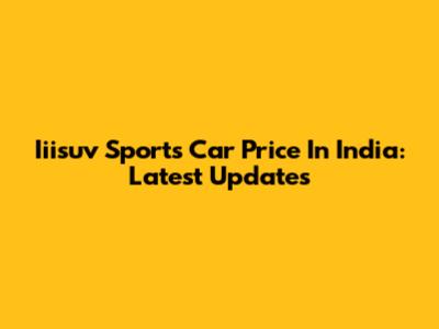 Iiisuv Sports Car Price In India: Latest Updates