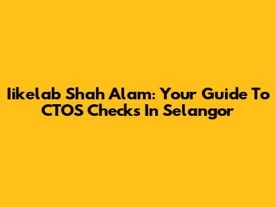 Iikelab Shah Alam: Your Guide To CTOS Checks In Selangor