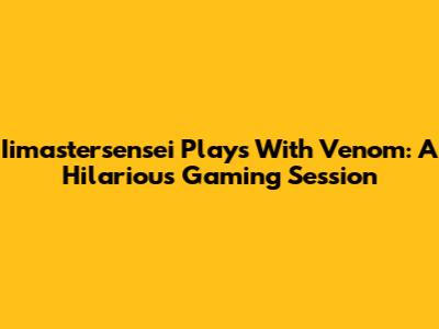 Iimastersensei Plays With Venom: A Hilarious Gaming Session
