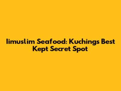 Iimuslim Seafood: Kuching's Best Kept Secret Spot