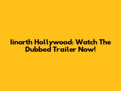 Iinorth Hollywood: Watch The Dubbed Trailer Now!