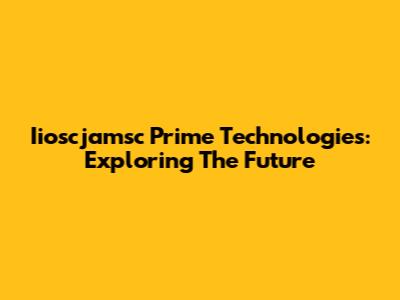 Iioscjamsc Prime Technologies: Exploring The Future