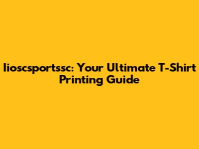 Iioscsportssc: Your Ultimate T-Shirt Printing Guide