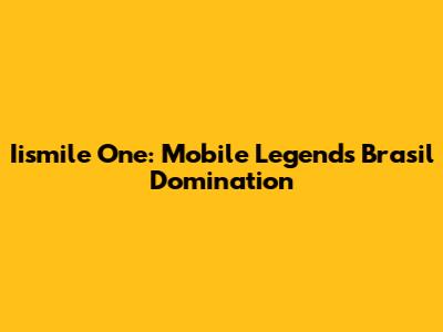 Iismile One: Mobile Legends Brasil Domination