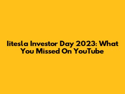 Iitesla Investor Day 2023: What You Missed On YouTube