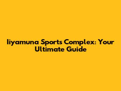 Iiyamuna Sports Complex: Your Ultimate Guide