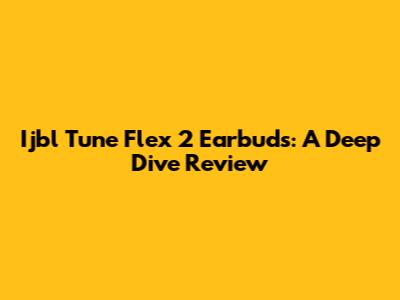 Ijbl Tune Flex 2 Earbuds: A Deep Dive Review