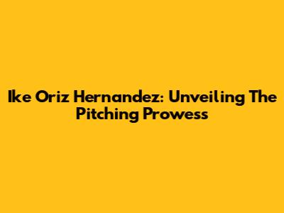 Ike Oriz Hernandez: Unveiling The Pitching Prowess