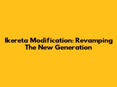 Ikereta Modification: Revamping The New Generation