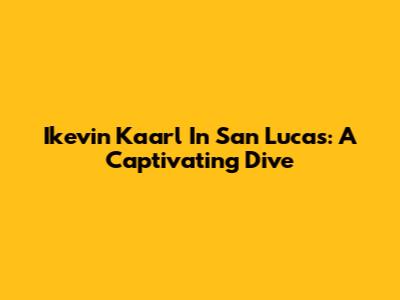 Ikevin Kaarl In San Lucas: A Captivating Dive