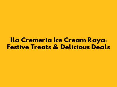 Ila Cremeria Ice Cream Raya: Festive Treats & Delicious Deals