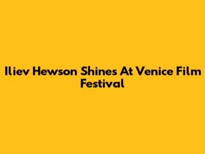 Iliev Hewson Shines At Venice Film Festival