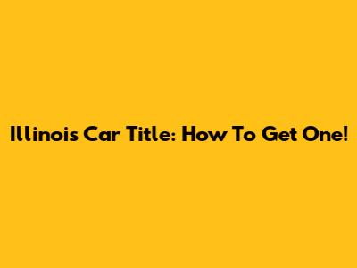Illinois Car Title: How To Get One!