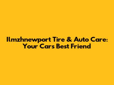 Ilmzhnewport Tire & Auto Care: Your Car's Best Friend