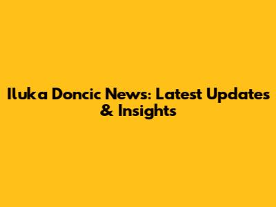 Iluka Doncic News: Latest Updates & Insights