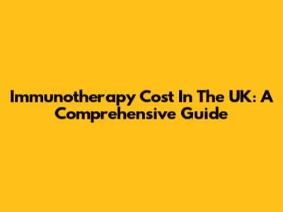 Immunotherapy Cost In The UK: A Comprehensive Guide